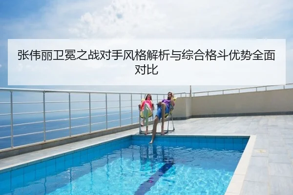 张伟丽卫冕之战对手风格解析与综合格斗优势全面对比