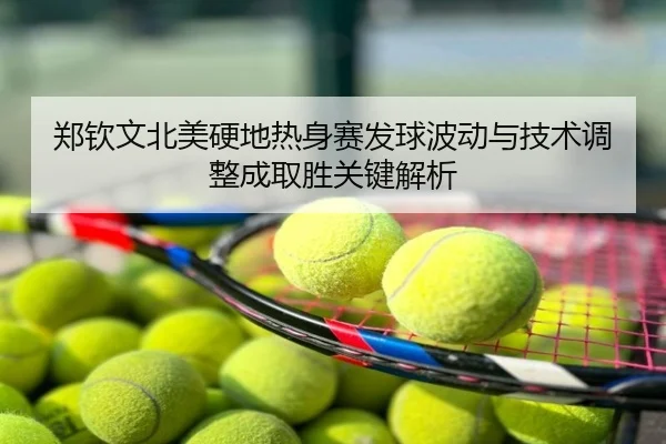 郑钦文北美硬地热身赛发球波动与技术调整成取胜关键解析