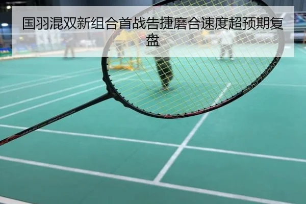 国羽混双新组合首战告捷磨合速度超预期复盘