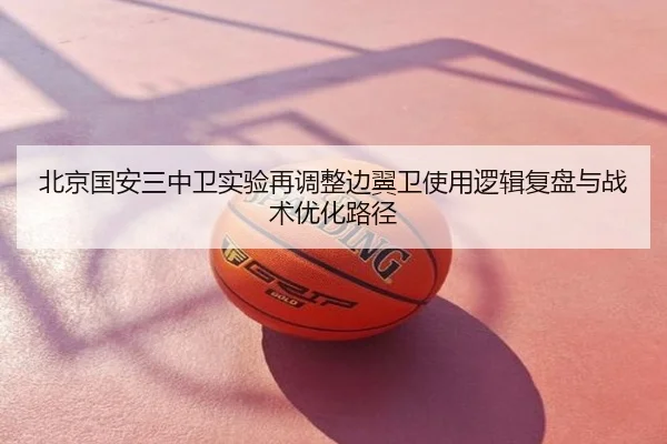 北京国安三中卫实验再调整边翼卫使用逻辑复盘与战术优化路径