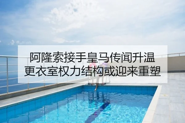 阿隆索接手皇马传闻升温 更衣室权力结构或迎来重塑