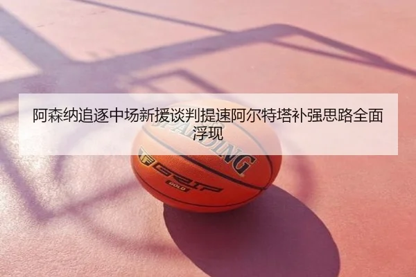 阿森纳追逐中场新援谈判提速阿尔特塔补强思路全面浮现