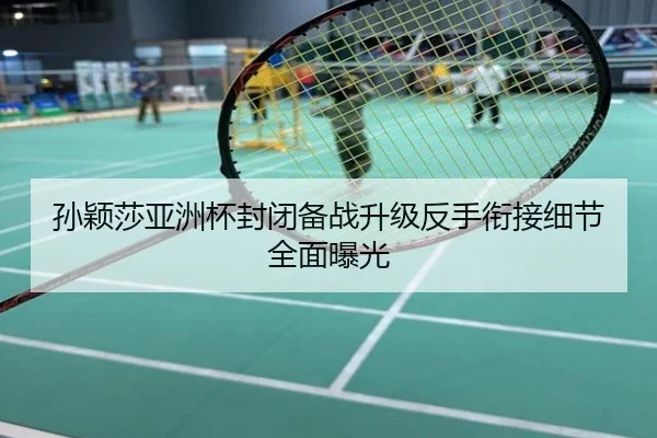 孙颖莎亚洲杯封闭备战升级反手衔接细节全面曝光