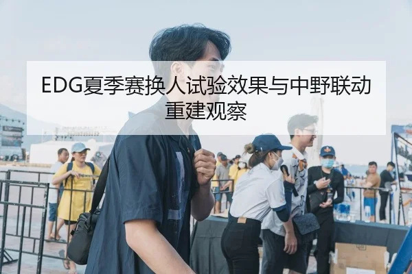 EDG夏季赛换人试验效果与中野联动重建观察