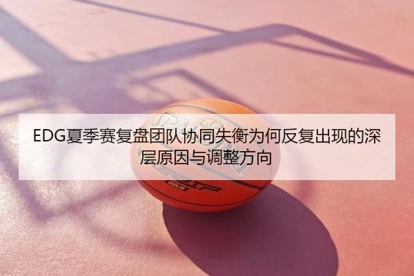 EDG夏季赛复盘团队协同失衡为何反复出现的深层原因与调整方向