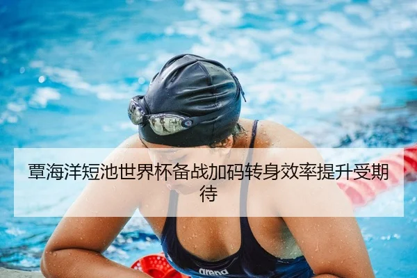 覃海洋短池世界杯备战加码转身效率提升受期待