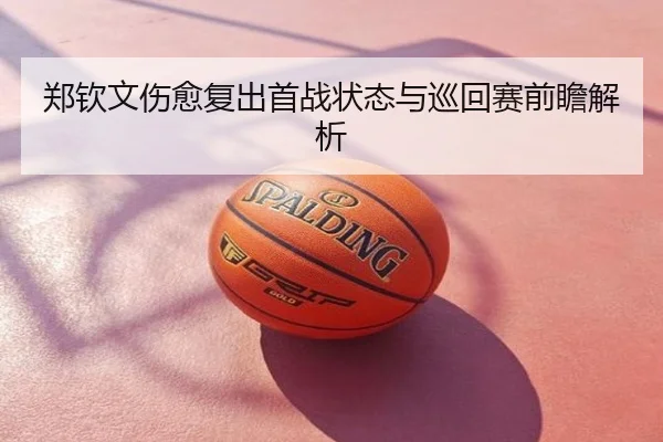 郑钦文伤愈复出首战状态与巡回赛前瞻解析