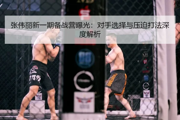 张伟丽新一期备战营曝光：对手选择与压迫打法深度解析