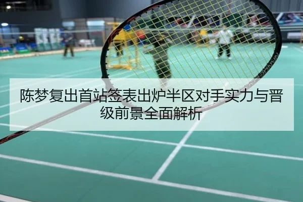 陈梦复出首站签表出炉半区对手实力与晋级前景全面解析